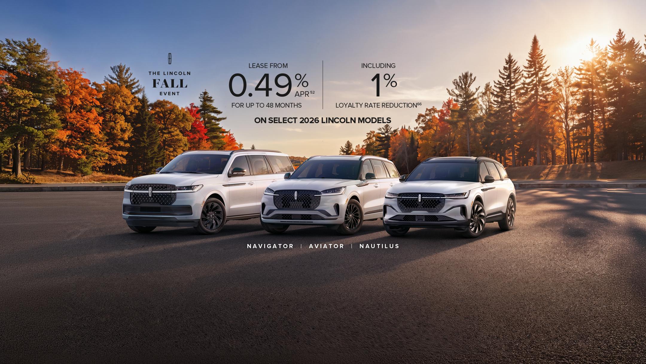 The Lincoln Fall Event. Lease from 0.49% APR52 for up to 48 months including 1% loyalty rate reduction66 on select 2026 Lincoln models. NAVIGATOR AVIATOR NAUTILUS.